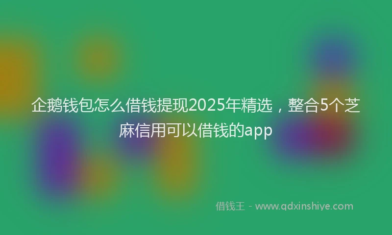企鹅钱包怎么借钱提现2025年精选，整合5个芝麻信用可以借钱的app