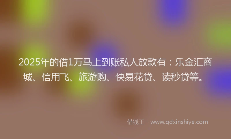 2025年的借1万马上到账私人放款有：乐金汇商城、信用飞、旅游购、快易花贷、读秒贷等。