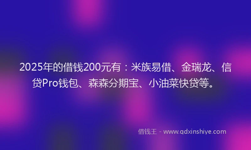 2025年的借钱200元有：米族易借、金瑞龙、信贷Pro钱包、森森分期宝、小油菜快贷等。