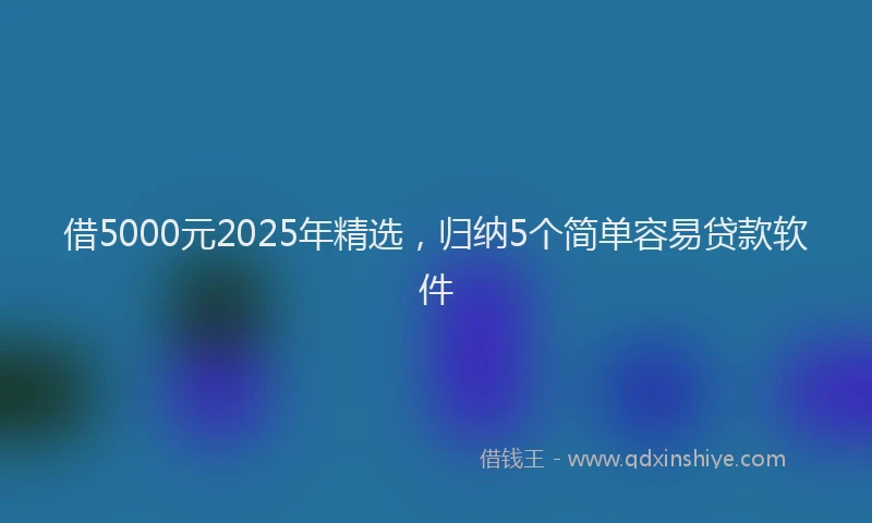 借5000元2025年精选，归纳5个简单容易贷款软件