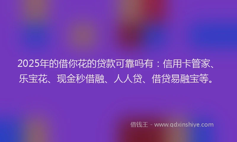 2025年的借你花的贷款可靠吗有：信用卡管家、乐宝花、现金秒借融、人人贷、借贷易融宝等。