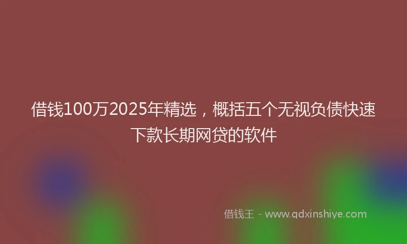 借钱100万2025年精选，概括五个无视负债快速下款长期网贷的软件