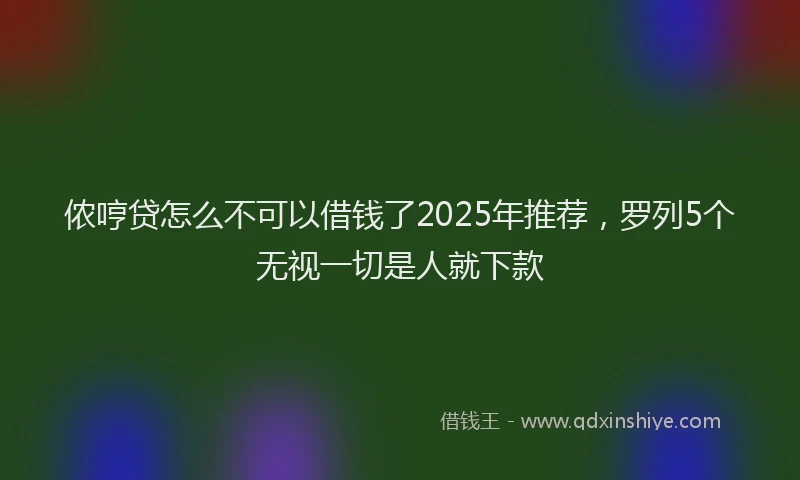 侬哼贷怎么不可以借钱了2025年推荐，罗列5个无视一切是人就下款