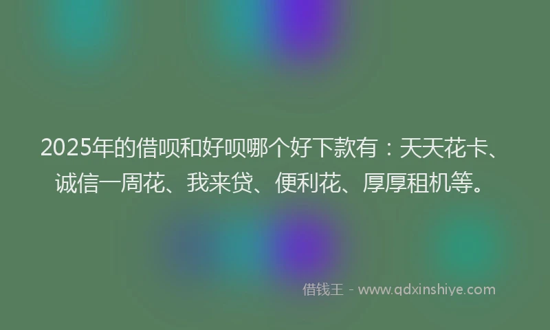 2025年的借呗和好呗哪个好下款有：天天花卡、诚信一周花、我来贷、便利花、厚厚租机等。