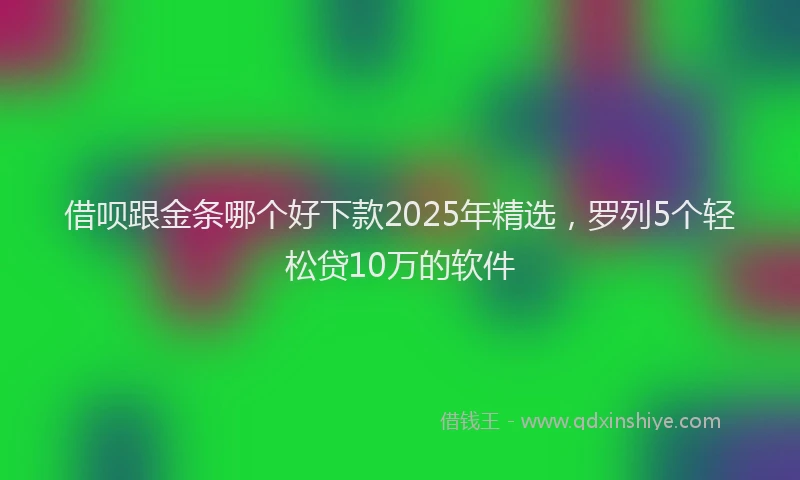 借呗跟金条哪个好下款2025年精选，罗列5个轻松贷10万的软件