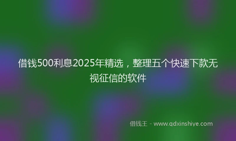 借钱500利息2025年精选，整理五个快速下款无视征信的软件