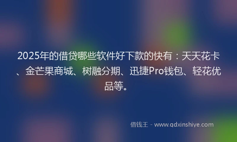2025年的借贷哪些软件好下款的快有：天天花卡、金芒果商城、树融分期、迅捷Pro钱包、轻花优品等。