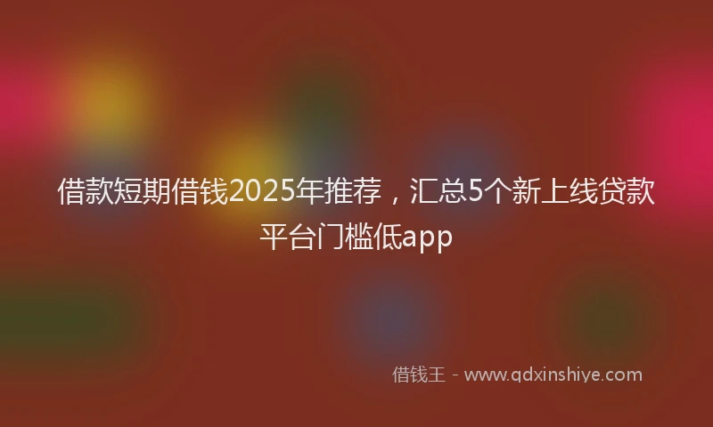 借款短期借钱2025年推荐，汇总5个新上线贷款平台门槛低app