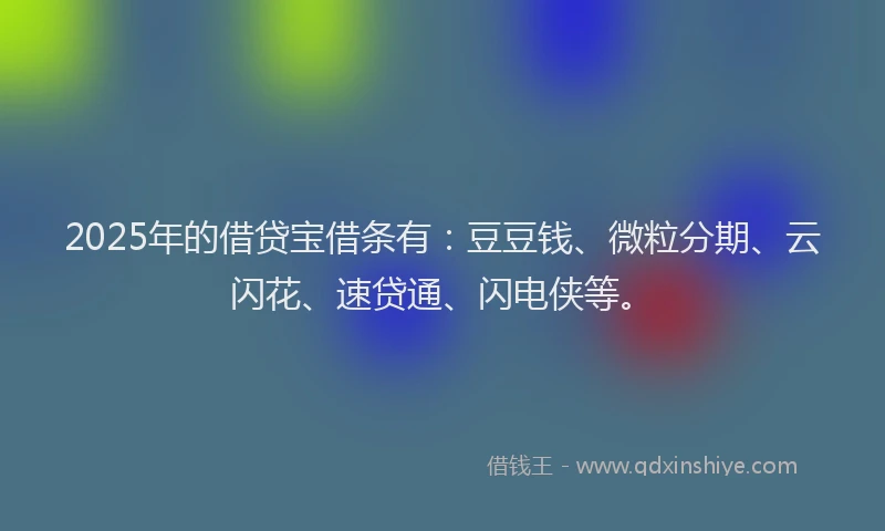2025年的借贷宝借条有：豆豆钱、微粒分期、云闪花、速贷通、闪电侠等。