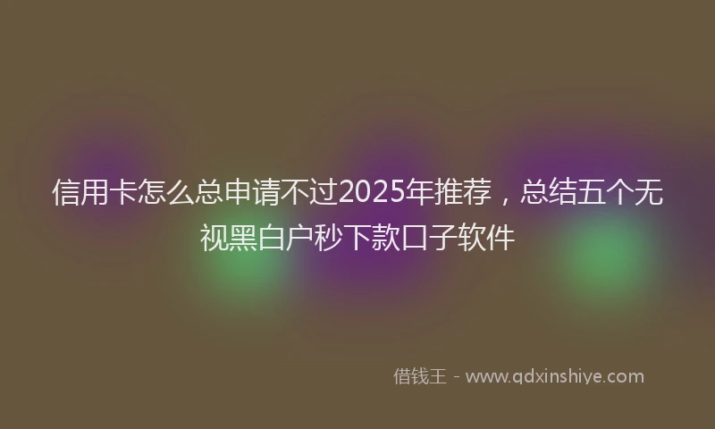 信用卡怎么总申请不过2025年推荐，总结五个无视黑白户秒下款口子软件