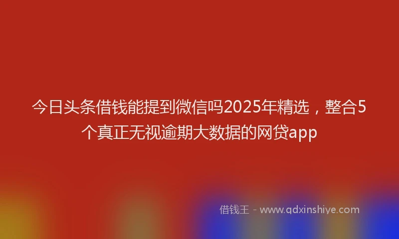 今日头条借钱能提到微信吗2025年精选，整合5个真正无视逾期大数据的网贷app