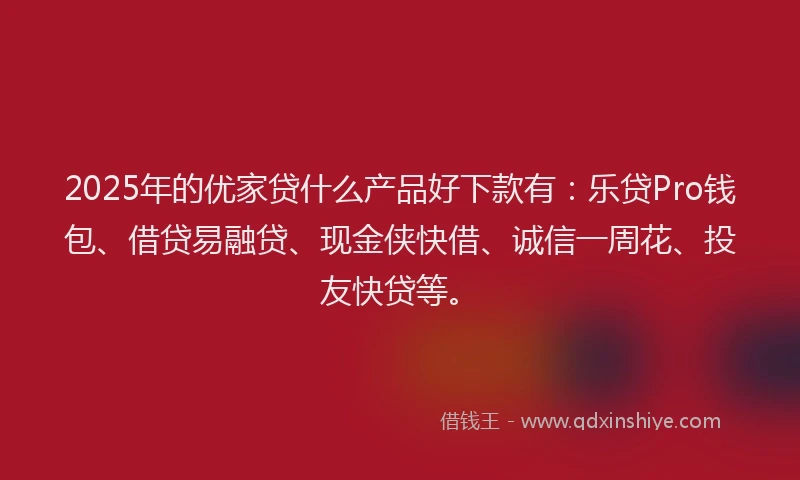 2025年的优家贷什么产品好下款有：乐贷Pro钱包、借贷易融贷、现金侠快借、诚信一周花、投友快贷等。