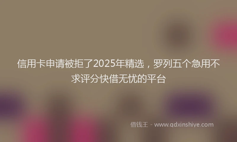 信用卡申请被拒了2025年精选，罗列五个急用不求评分快借无忧的平台