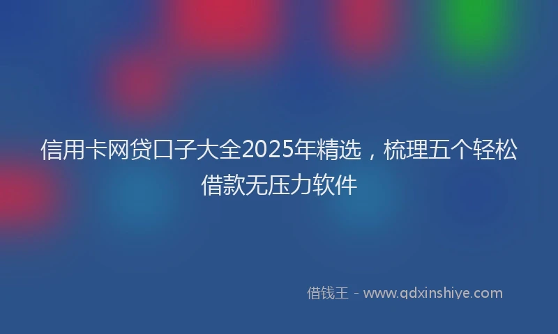 信用卡网贷口子大全2025年精选，梳理五个轻松借款无压力软件