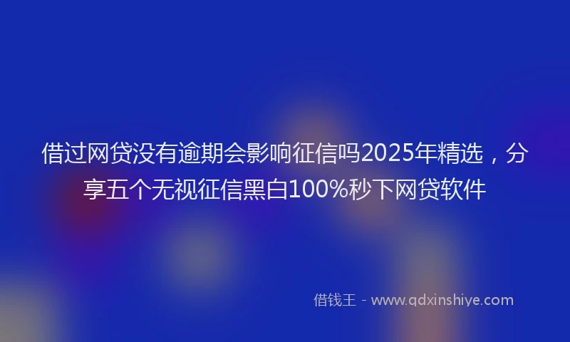 借过网贷没有逾期会影响征信吗2025年精选，分享五个无视征信黑白100%秒下网贷软件