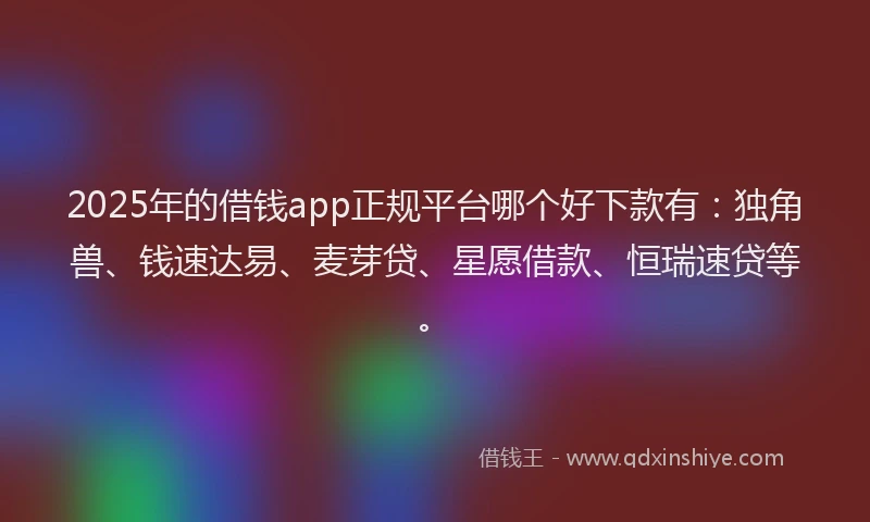 2025年的借钱app正规平台哪个好下款有：独角兽、钱速达易、麦芽贷、星愿借款、恒瑞速贷等。