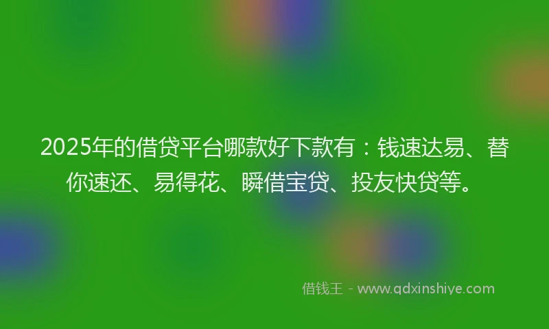 2025年的借贷平台哪款好下款有：钱速达易、替你速还、易得花、瞬借宝贷、投友快贷等。