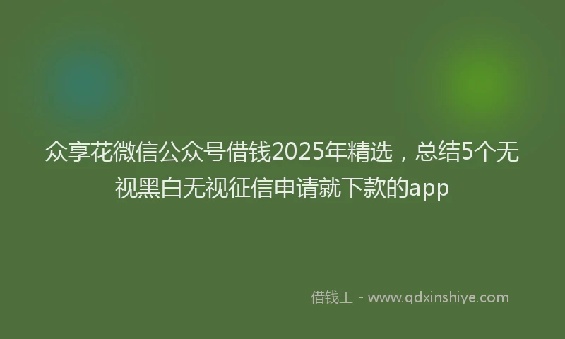 众享花微信公众号借钱2025年精选，总结5个无视黑白无视征信申请就下款的app