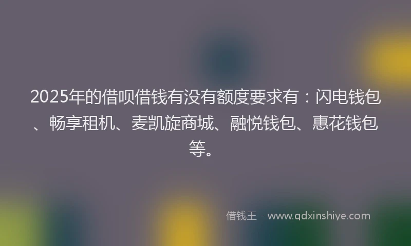 2025年的借呗借钱有没有额度要求有：闪电钱包、畅享租机、麦凯旋商城、融悦钱包、惠花钱包等。