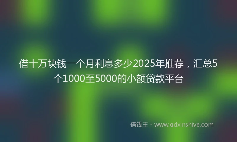 借十万块钱一个月利息多少2025年推荐，汇总5个1000至5000的小额贷款平台