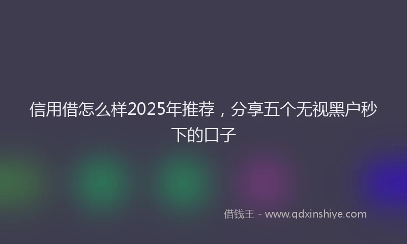 信用借怎么样2025年推荐，分享五个无视黑户秒下的口子