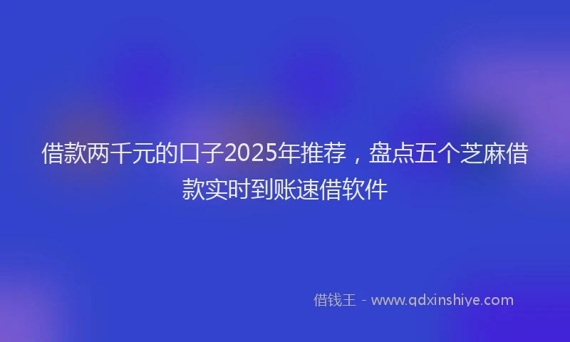 借款两千元的口子2025年推荐，盘点五个芝麻借款实时到账速借软件