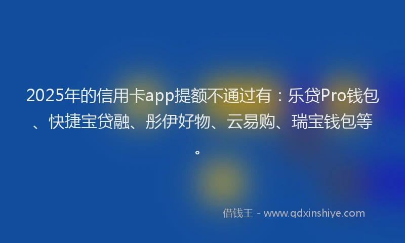 2025年的信用卡app提额不通过有：乐贷Pro钱包、快捷宝贷融、彤伊好物、云易购、瑞宝钱包等。