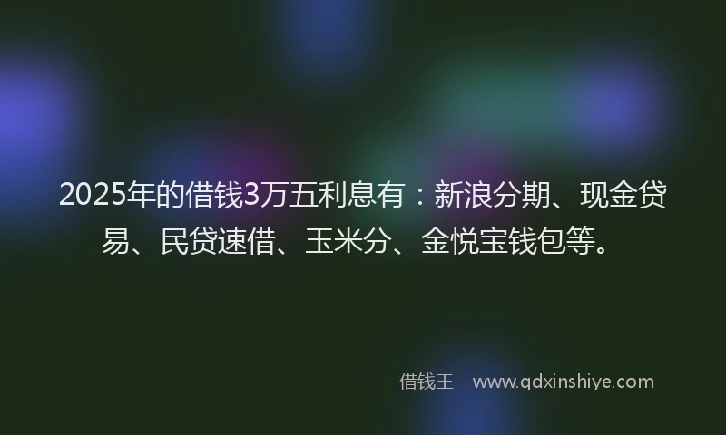2025年的借钱3万五利息有：新浪分期、现金贷易、民贷速借、玉米分、金悦宝钱包等。