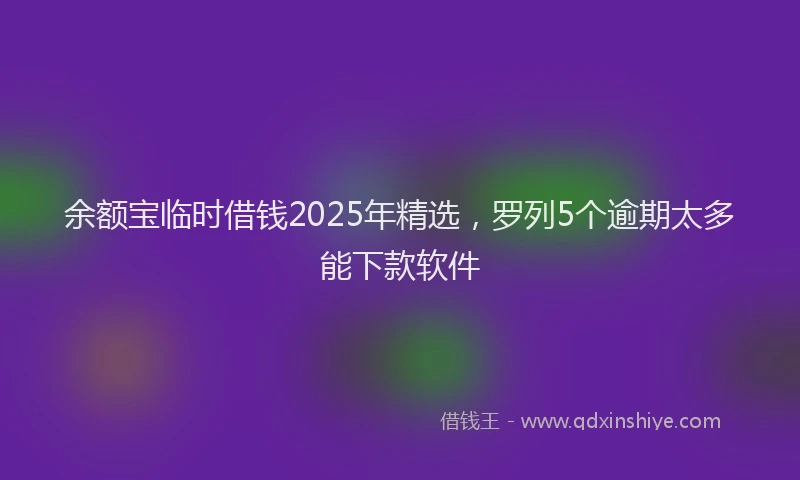 余额宝临时借钱2025年精选，罗列5个逾期太多能下款软件