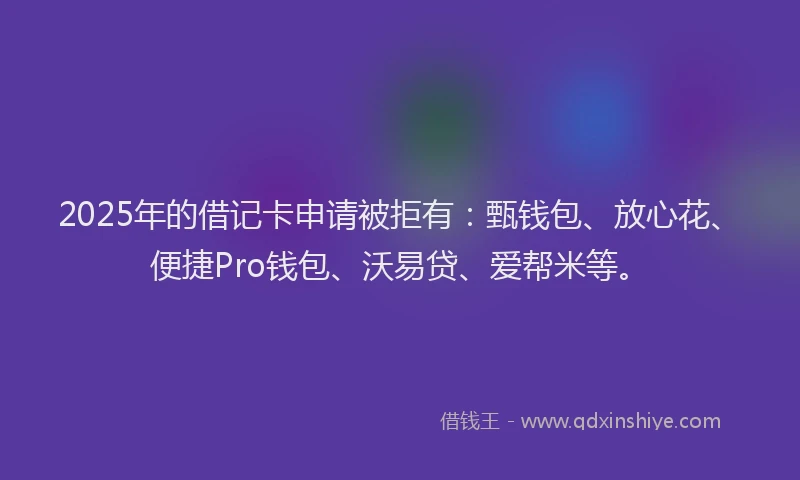 2025年的借记卡申请被拒有：甄钱包、放心花、便捷Pro钱包、沃易贷、爱帮米等。