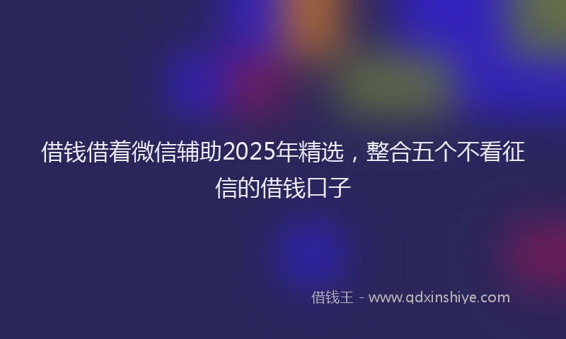 借钱借着微信辅助2025年精选，整合五个不看征信的借钱口子