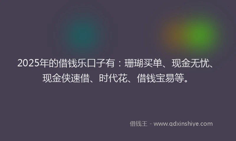 2025年的借钱乐口子有：珊瑚买单、现金无忧、现金侠速借、时代花、借钱宝易等。