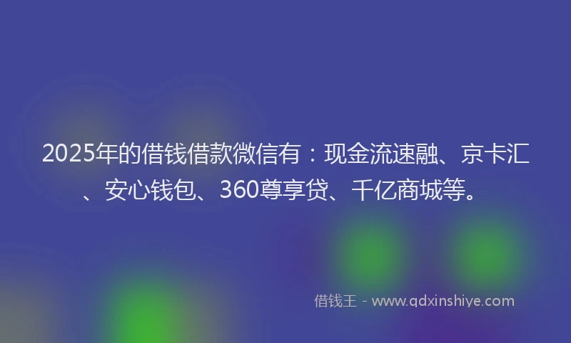 2025年的借钱借款微信有：现金流速融、京卡汇、安心钱包、360尊享贷、千亿商城等。