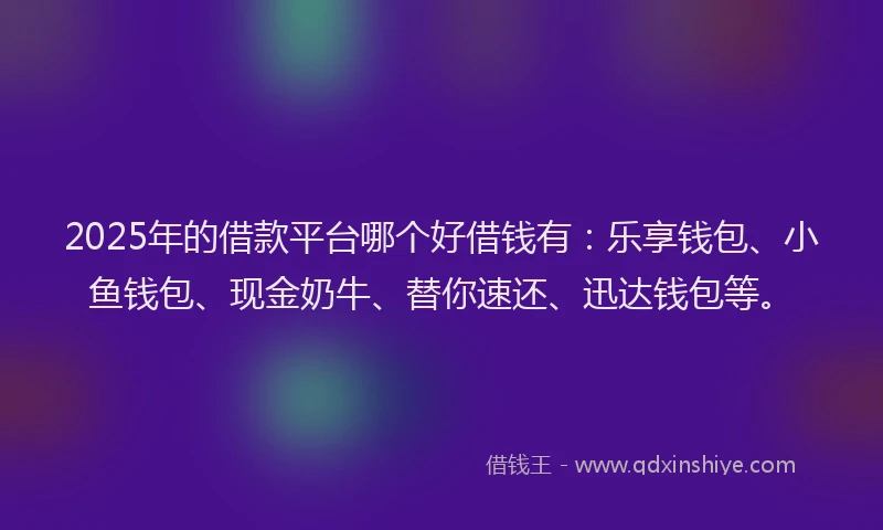 2025年的借款平台哪个好借钱有：乐享钱包、小鱼钱包、现金奶牛、替你速还、迅达钱包等。