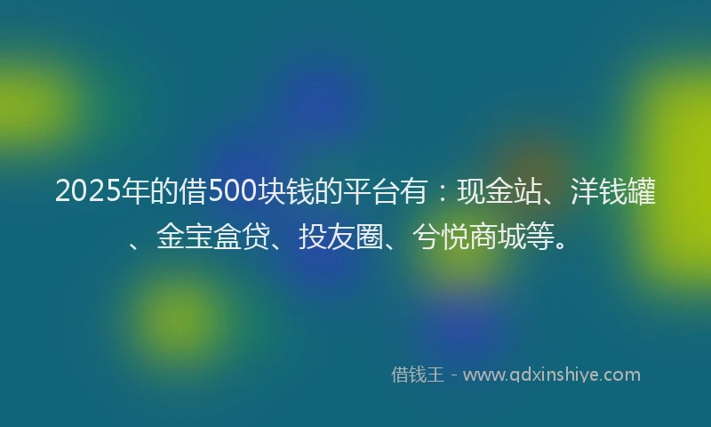 2025年的借500块钱的平台有：现金站、洋钱罐、金宝盒贷、投友圈、兮悦商城等。