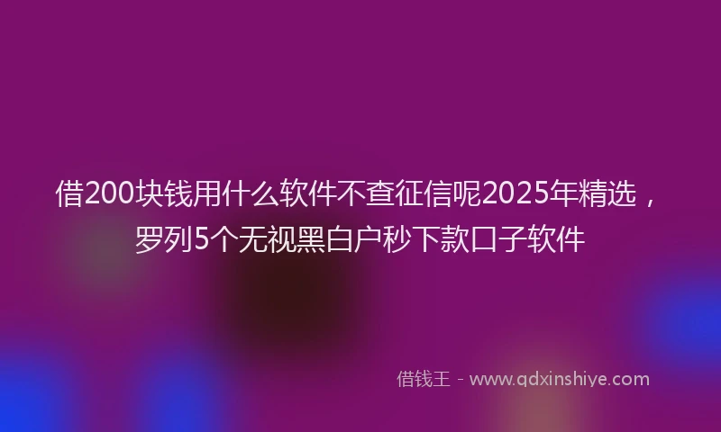 借200块钱用什么软件不查征信呢2025年精选，罗列5个无视黑白户秒下款口子软件