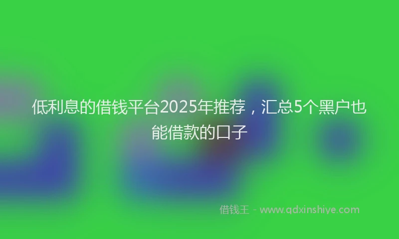 低利息的借钱平台2025年推荐，汇总5个黑户也能借款的口子