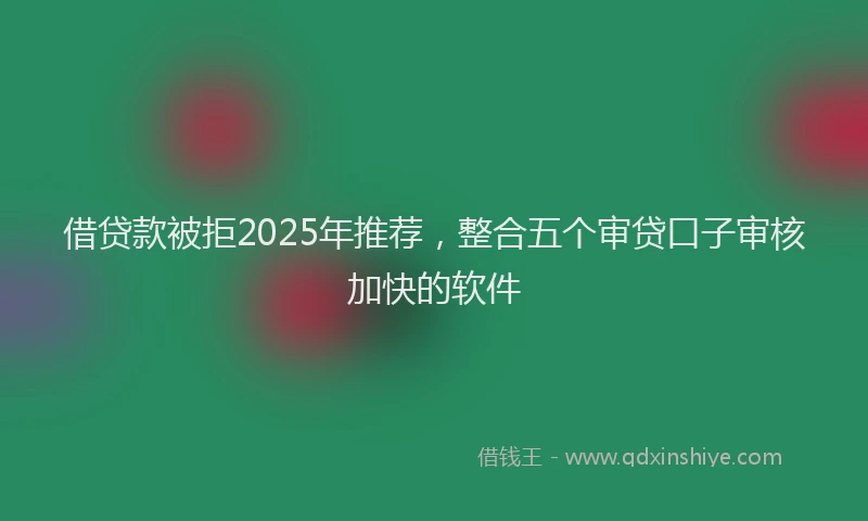 借贷款被拒2025年推荐，整合五个审贷口子审核加快的软件