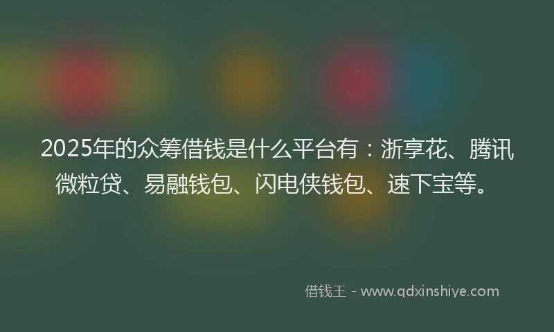 2025年的众筹借钱是什么平台有：浙享花、腾讯微粒贷、易融钱包、闪电侠钱包、速下宝等。