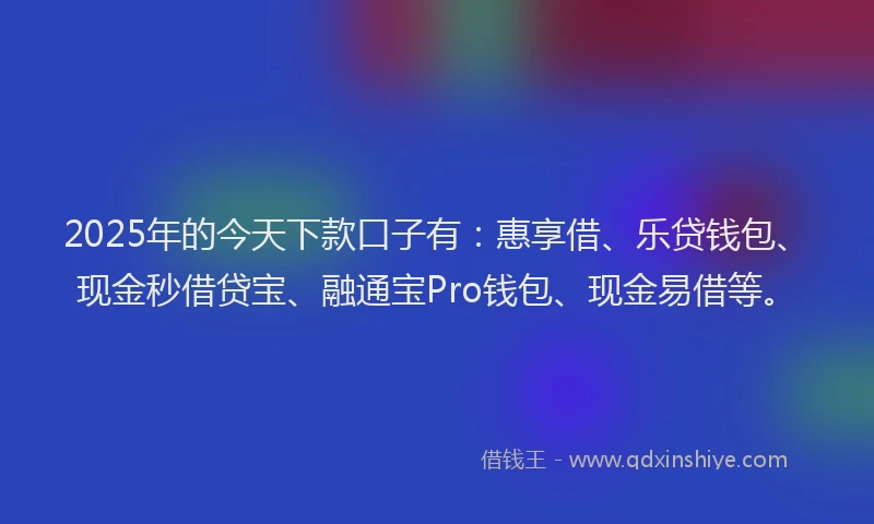 2025年的今天下款口子有：惠享借、乐贷钱包、现金秒借贷宝、融通宝Pro钱包、现金易借等。