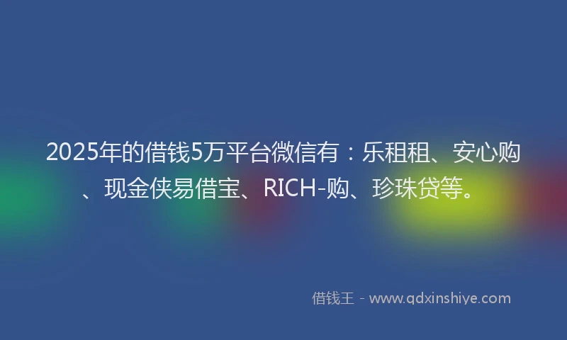 2025年的借钱5万平台微信有：乐租租、安心购、现金侠易借宝、RICH-购、珍珠贷等。