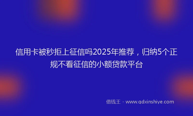 信用卡被秒拒上征信吗2025年推荐，归纳5个正规不看征信的小额贷款平台