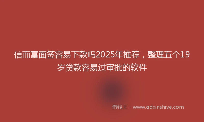 信而富面签容易下款吗2025年推荐，整理五个19岁贷款容易过审批的软件