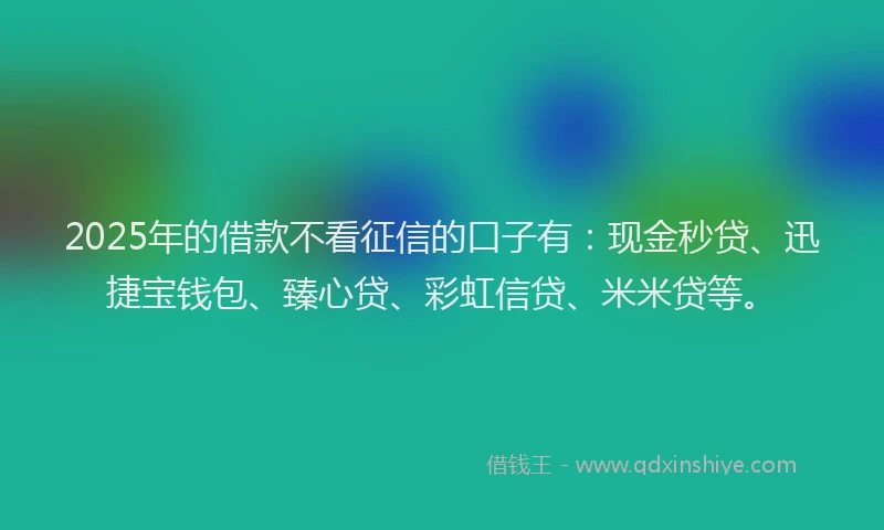 2025年的借款不看征信的口子有：现金秒贷、迅捷宝钱包、臻心贷、彩虹信贷、米米贷等。