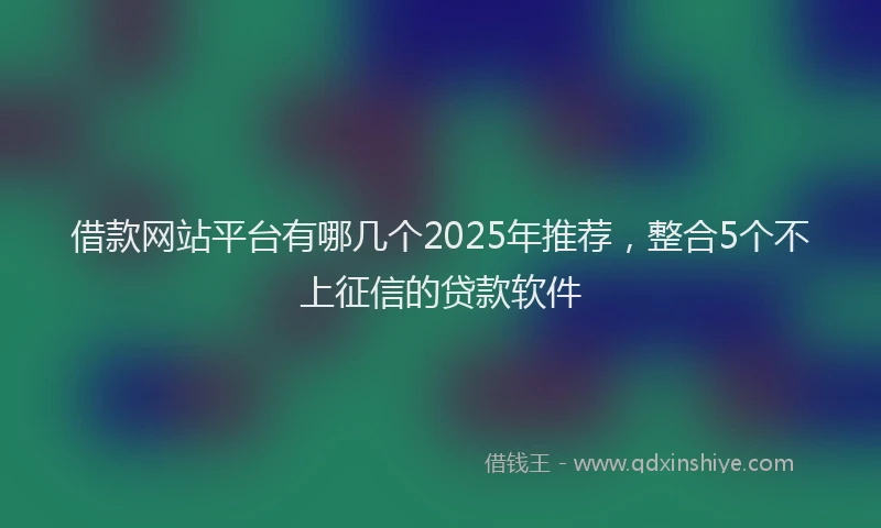 借款网站平台有哪几个2025年推荐，整合5个不上征信的贷款软件
