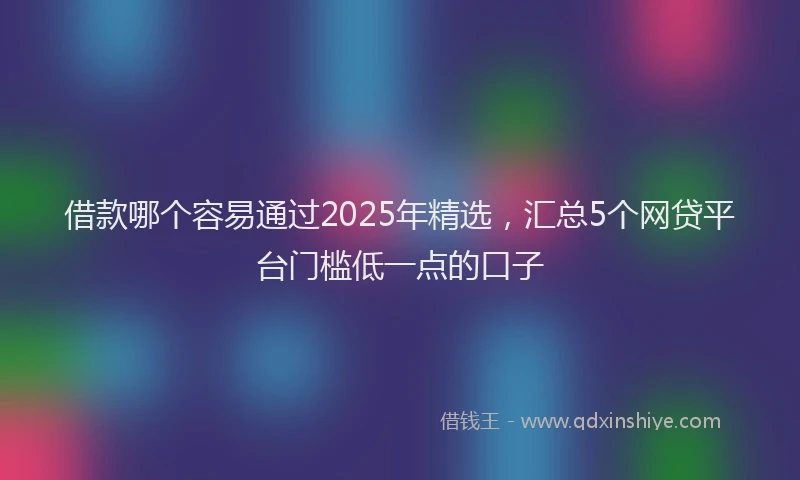 借款哪个容易通过2025年精选，汇总5个网贷平台门槛低一点的口子