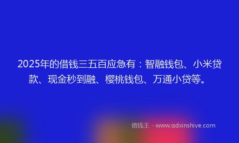 2025年的借钱三五百应急有：智融钱包、小米贷款、现金秒到融、樱桃钱包、万通小贷等。