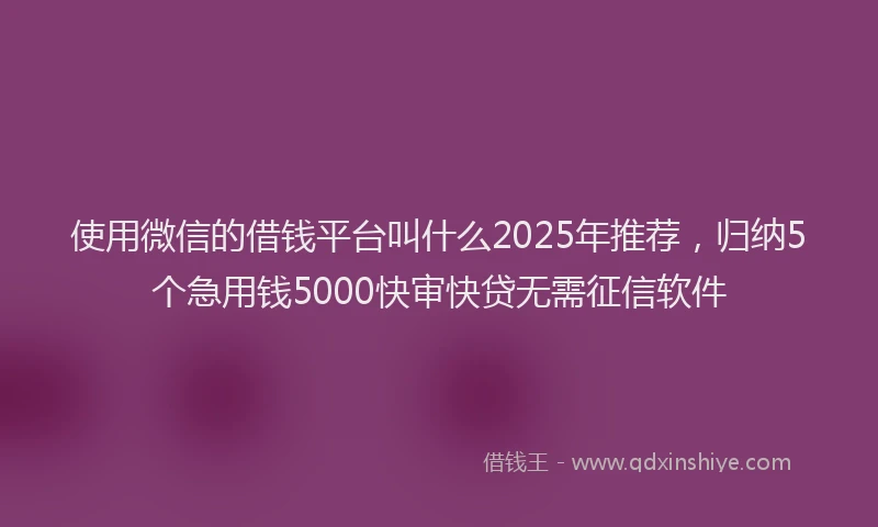使用微信的借钱平台叫什么2025年推荐，归纳5个急用钱5000快审快贷无需征信软件
