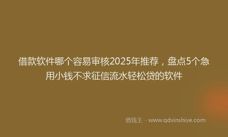 借款软件哪个容易审核2025年推荐，盘点5个急用小钱不求征信流水轻松贷的软件