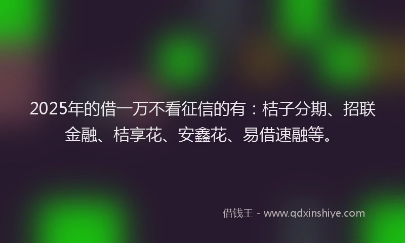 2025年的借一万不看征信的有：桔子分期、招联金融、桔享花、安鑫花、易借速融等。